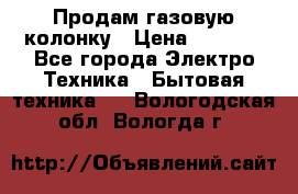 Продам газовую колонку › Цена ­ 3 000 - Все города Электро-Техника » Бытовая техника   . Вологодская обл.,Вологда г.